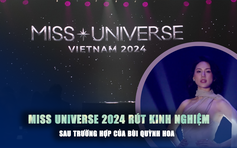 Miss Universe 2024 rút kinh nghiệm gì sau trường hợp của Bùi Quỳnh Hoa?