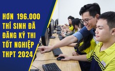 Hơn 196.000 thí sinh đã đăng ký trực tuyến dự thi tốt nghiệp THPT 2024