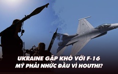 Điểm xung đột: Ukraine gặp khó với F-16; Mỹ phải nhức đầu vì Houthi?