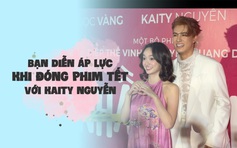 Bạn diễn áp lực khi đóng phim Tết cùng Kaity Nguyễn