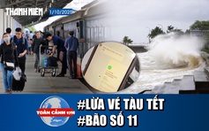 Toàn cảnh 17h: Lật tẩy chiêu lừa vé tàu tết | Bão số 11 sắp vào Biển Đông?