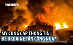 Mỹ 'dẫn đường' để Ukraine tấn công cơ sở năng lượng Nga