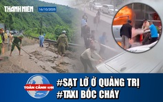 Toàn cảnh 17h: Thót tim cảnh sạt lở do mưa lớn ở Quảng Trị | Cứu sống tài xế taxi khi xe bốc cháy