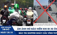 Xem nhanh 20h ngày 20.10: Ám ảnh mũ bảo hiểm khi đi xe ôm | Bác tin shipper nhảy cầu Vĩnh Tuy