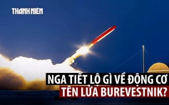 Tổng thống Putin hé lộ về động cơ hạt nhân của tên lửa 'vô đối' Burevestnik