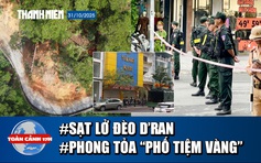 Toàn cảnh 17h: Cận cảnh sạt lở trên đèo D’Ran | Phong tỏa đường có nhiều tiệm vàng ở Thanh Hóa