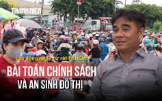 Bài toán chính sách và an sinh đô thị - Thách thức lực hút lao động nhập cư, Kỳ 7