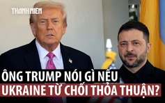 Ông Trump nói Ukraine phải làm gì nếu từ chối thỏa thuận hòa bình của Mỹ?