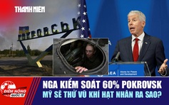 Tiêu điểm quốc tế: Nga kiểm soát 60% Pokrovsk | Mỹ sẽ thử vũ khí hạt nhân ra sao?
