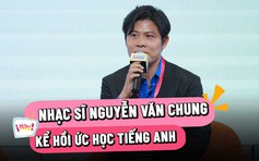 Nhạc sĩ Nguyễn Văn Chung: 'Mẹ buộc tôi phải đi học tiếng Anh để sau này đổi đời'