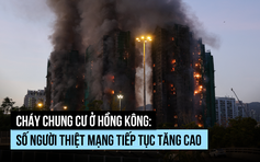 Cháy chung cư ở Hồng Kông: Số người thiệt mạng tiếp tục tăng cao