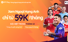 FPT sở hữu bản quyền Ngoại hạng Anh, ra mắt Combo ‘hời’ và tặng chuyến đi Anh