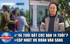 Toàn cảnh 17h: Tình tiết lạ vụ '46 tuổi bắt cóc bạn 14 tuổi' ở Cà Mau | Điều tra mở rộng vụ án Đoàn Văn Sáng