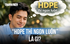 HDPE là gì mà dân mạng phát sốt với câu nói 'HDPE thì ngon luôn'?