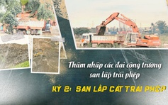 Thâm nhập đại công trường san lấn trái phép - Kỳ 2: San lấp vô tội vạ