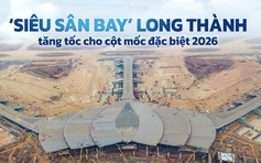 ‘Siêu sân bay’ Long Thành tăng tốc cho cột mốc đặc biệt 2026