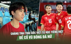 Chàng trai Thái gốc Việt tự học Tiếng Việt để… cổ vũ bóng đá nữ