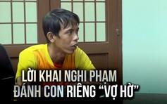 Lời khai tàn nhẫn của nghi phạm đánh con riêng của ‘vợ hờ’