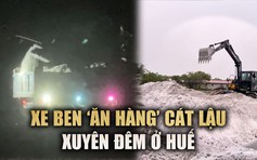 Bí ẩn sau cánh cổng sắt trang trại: Xe ben 'ăn hàng' cát lậu xuyên đêm ở Huế