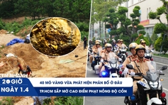 Xem nhanh 20h ngày 1.4: 40 mỏ vàng vừa phát hiện ở đâu | TP.HCM sắp mở cao điểm xử phạt nồng độ cồn