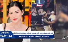 Xem nhanh 20h ngày 18.5: Vì sao ‘chiến thần’ livestream bị kiểm tra | Khách Tây bị vây đánh ở phố Bùi Viện