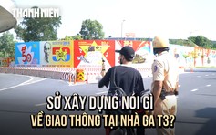 Sở Xây dựng TP.HCM nói gì về tình trạng giao thông bát nháo ở nhà ga T3?