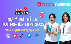 Livestream gợi ý giải đề thi tốt nghiệp THPT 2025: môn lịch sử và địa lý