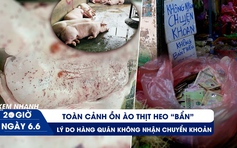 Xem nhanh 20h ngày 6.6: Toàn cảnh ồn ào thịt heo 'bẩn' | Lý do hàng quán không nhận chuyển khoản