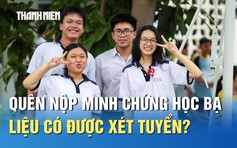 Quên nộp minh chứng học bạ, liệu có được xét tuyển?