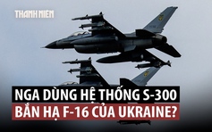 Nga nói tên lửa S-300 bắn hạ F-16, Anh hứa sẽ giúp Ukraine có tên lửa 'khủng'