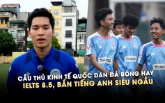 Cầu thủ Kinh tế quốc dân IELTS 8.5: Điển trai đá bóng hay, bắn tiếng Anh siêu ngầu