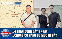 Toàn cảnh 17h: 4 trận động đất ở miền núi Quảng Ngãi | Chồng cũ Hằng Du Mục bị bắt