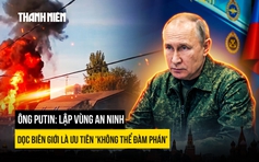 Ông Putin: Lập vùng an ninh dọc biên giới là ưu tiên 'không thể đàm phán'