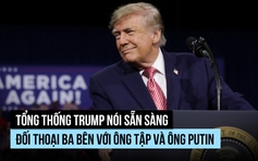Tổng thống Trump nói gì về khả năng họp thượng đỉnh Mỹ - Nga - Trung?