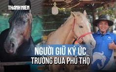 Hơn 40 năm bên vó ngựa: Người giữ ký ức trường đua Phú Thọ