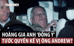 Hoàng gia Anh ‘bật đèn xanh’, ông Andrew sẽ bị tước quyền kế vị?