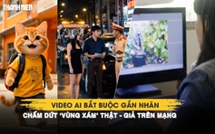 Mới: Video AI bắt buộc gắn nhãn, chấm dứt ‘vùng xám’ thật - giả trên mạng