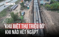 [FLYCAM] Dự án thoát nước 'khu biệt thự triệu đô' tiến độ ra sao?