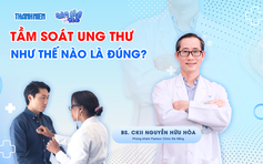 Bác sĩ ơi: Tầm soát ung thư như thế nào là đúng?