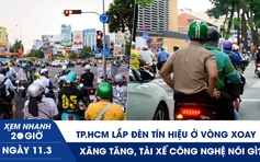 Xem nhanh 20h ngày 11.3: TP.HCM lắp đèn tín hiệu ở vòng xoay?| Xăng tăng, tài xế công nghệ nói gì?