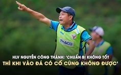 HLV Nguyễn Công Thành ‘Cứ chơi đúng những gì đã tập, chuẩn bị không tốt thì khi vào đá có cố cũng không được’