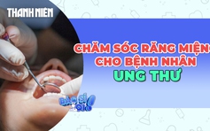 Những điều cần biết về chăm sóc răng miệng cho bệnh nhân ung thư