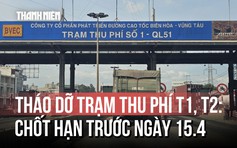 Chốt hạn tháo dỡ 2 trạm thu phí 'lô cốt' T1 và T2 trên Quốc lộ 51