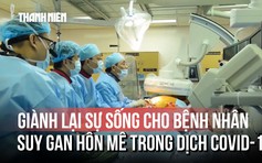 Hơn 100 ca ghép gan: Giành lại sự sống cho bệnh nhân suy gan hôn mê giữa đại dịch Covid-19