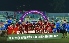 U.17 Việt Nam cần hoàn thiện gì khi bước ra sân chơi châu lục?