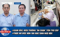 Toàn cảnh 17h: Bắt giữ giám đốc, hiệu trưởng 'ăn chặn' trợ cấp | Thực hư việc hơn 100 học sinh nghi ngộ độc
