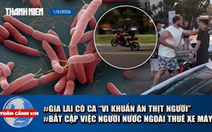 Toàn cảnh 17h: Gia Lai có ca ‘vi khuẩn ăn thịt người’ | Bất cập người nước ngoài thuê xe máy