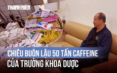 Lật tẩy chiêu buôn lậu 50 tấn caffeine của Trưởng khoa Dược Viện Y học cổ truyền Trung ương