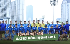 U.19 Việt Nam trước cơ hội giúp bóng đá Việt Nam thống trị hoàn toàn Đông Nam Á