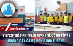 Chuyển động 12h: 319/328 thí sinh Tuyên Quang sẽ đỗ ĐH tốp 1? | Đường dây cá độ hơn 3.500 tỉ đồng
